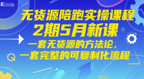 无货源陪跑实操课程2期5月新课，一套无货源的方法论，一套完整的可复制化流程-网赚项目平台