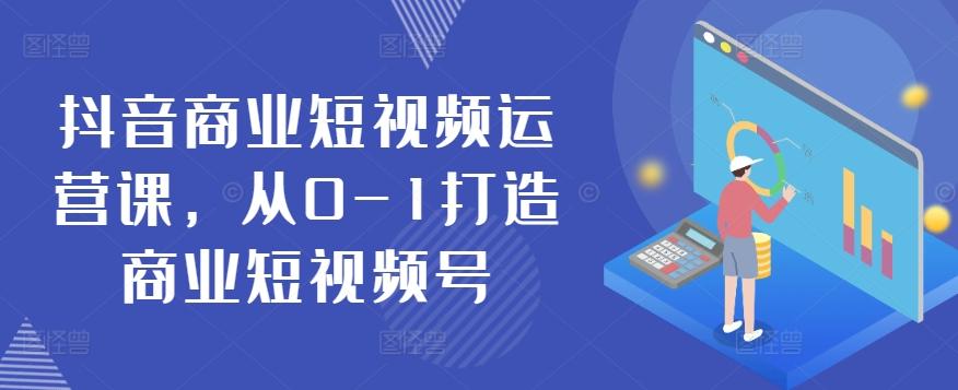 抖音商业短视频运营课，从0-1打造商业短视频号-网赚项目平台