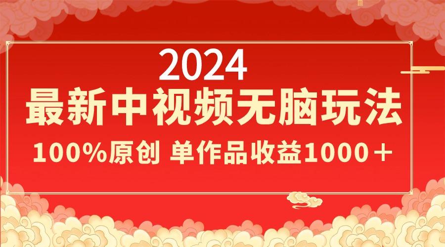 2024最新中视频无脑玩法，作品制作简单，100%原创，单作品收益1000＋-网赚项目平台