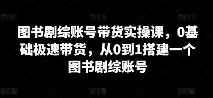 图书剧综账号带货实操课，0基础极速带货，从0到1搭建一个图书剧综账号-网赚项目平台