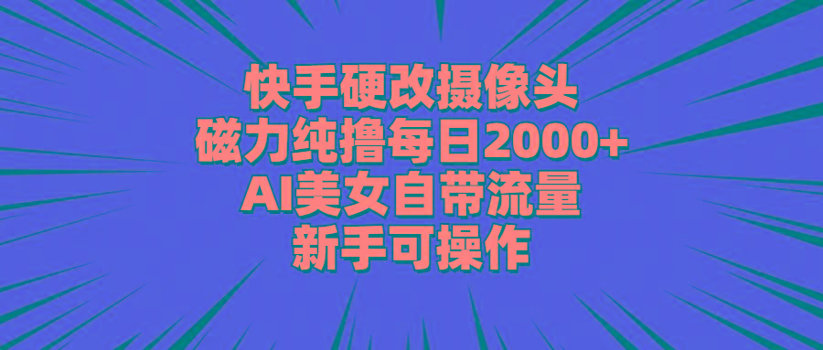 快手硬改摄像头，磁力纯撸每日2000+，AI美女自带流量，新手可操作-网赚项目平台