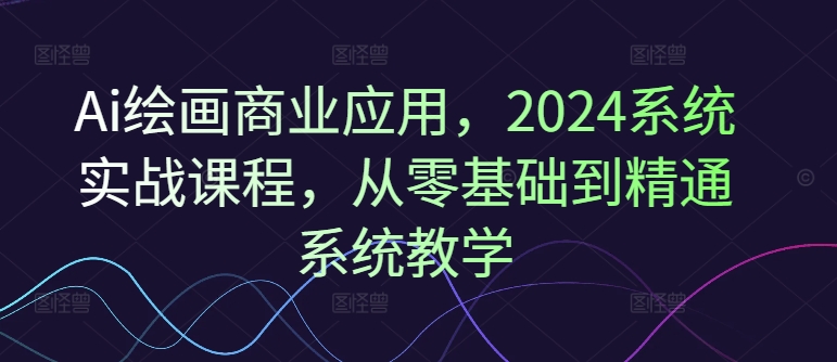 Ai绘画商业应用，2024系统实战课程，从零基础到精通系统教学-网赚项目平台