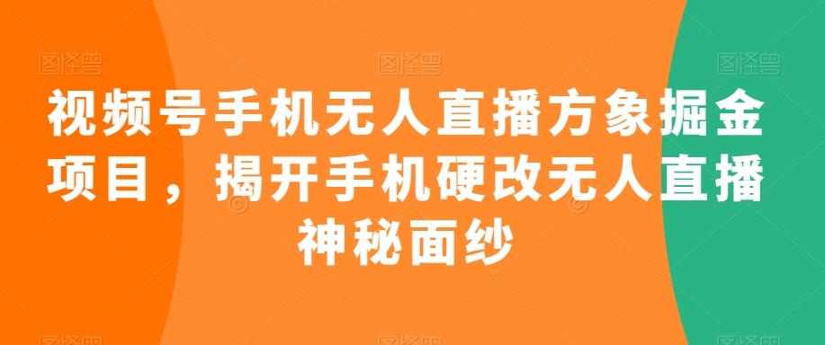 视频号手机无人直播方象掘金项目，揭开手机硬改无人直播神秘面纱-网赚项目平台