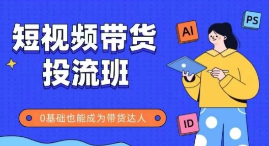 抖音快手短视频带货投流班，详细又全面的抖音快手带货实操课，零基础也能成为带货达人-网赚项目平台