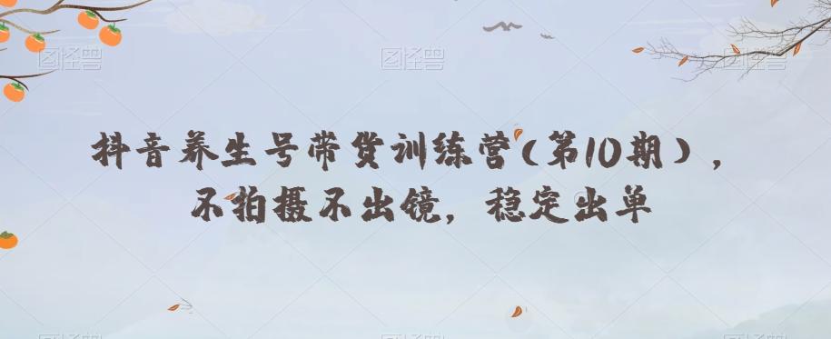 抖音养生号带货训练营(第10期），不拍摄不出镜，稳定出单-网赚项目平台