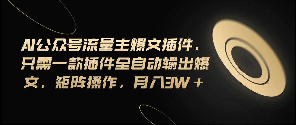 Ai公众号流量主爆文插件，只需一款插件全自动输出爆文，矩阵操作，月入3w+-网赚项目平台
