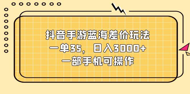 抖音手游蓝海差价玩法，一单35，日入3000+，一部手机可操作-网赚项目平台
