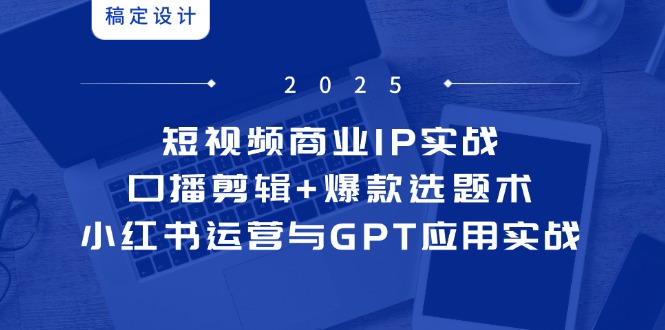 短视频商业IP实战6期：口播剪辑+爆款选题术，小红书运营与GPT应用实战-网赚项目平台