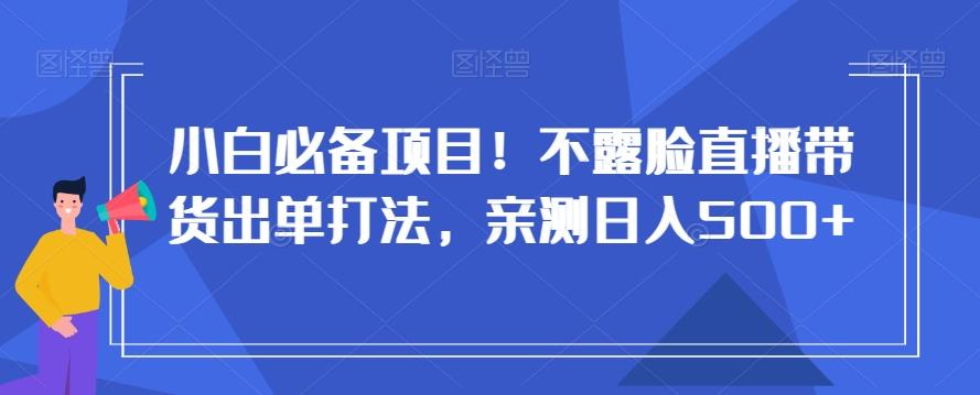小白必备项目！不露脸直播带货出单打法，亲测日入500+【揭秘】-网赚项目平台