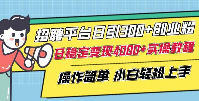 招聘平台日引300+创业粉，日稳定变现4000+实操教程小白轻松上手【揭秘】-网赚项目平台