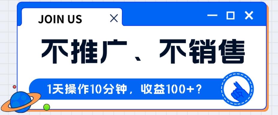 不推广、不销售1天操作10分钟，收益100+？-网赚项目平台