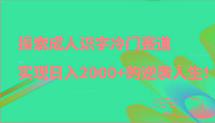 探索成人识字冷门赛道，实现日入2000+的逆袭人生！-网赚项目平台
