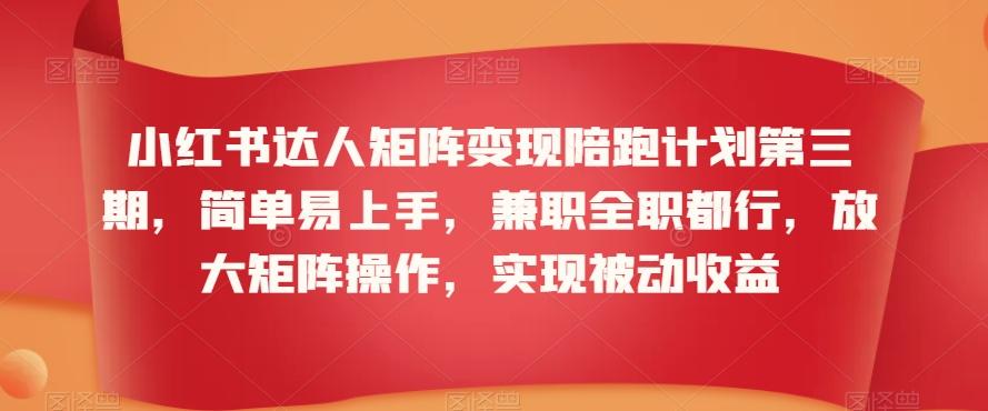 小红书达人矩阵变现陪跑计划第三期，简单易上手，兼职全职都行，放大矩阵操作，实现被动收益-网赚项目平台