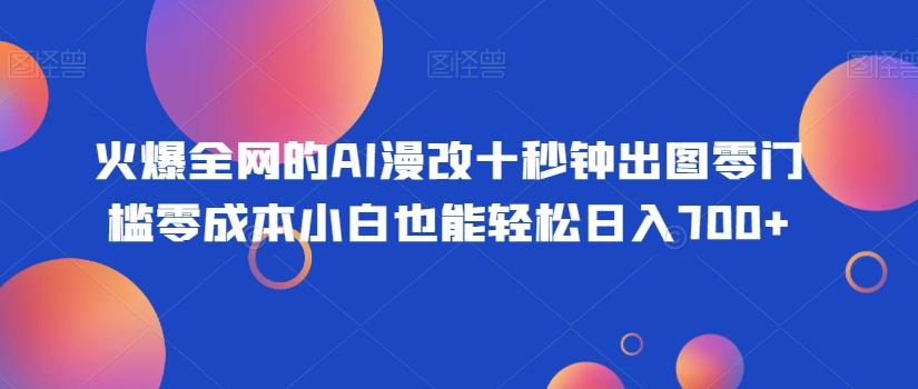 火爆全网的AI漫改十秒钟出图零门槛零成本小白也能轻松日入700+-网赚项目平台