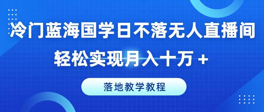 冷门蓝海国学日不落无人直播间，轻松实现月入十万+，落地教学教程【揭秘】-网赚项目平台