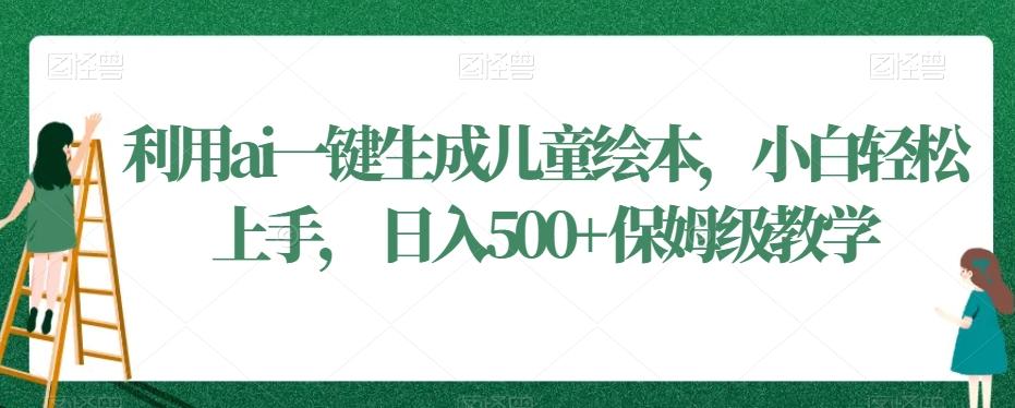 利用ai一键生成儿童绘本，小白轻松上手，日入500+保姆级教学【揭秘】-网赚项目平台