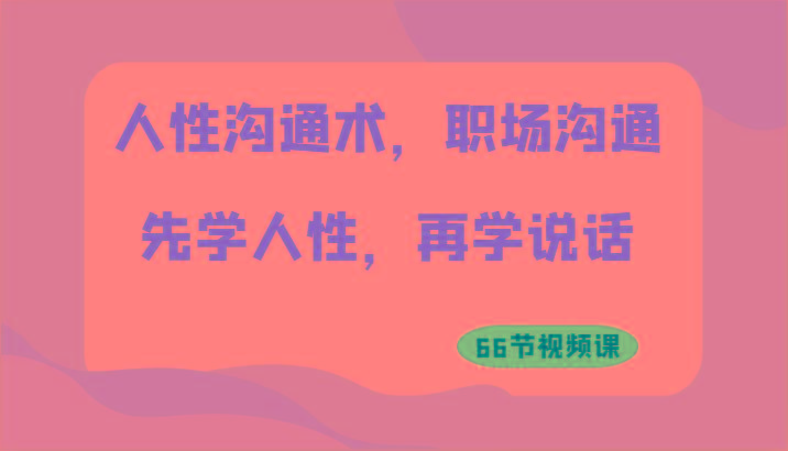 人性沟通术，职场沟通：先学人性，再学说话(66节视频课)-网赚项目平台