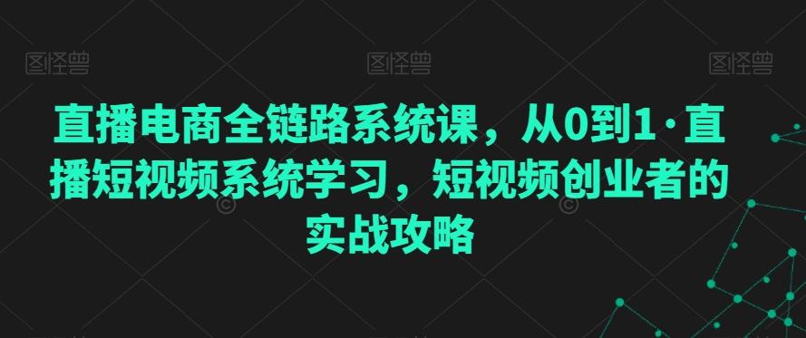 直播电商全链路系统课，从0到1·直播短视频系统学习，短视频创业者的实战攻略-网赚项目平台