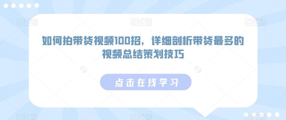 如何拍带货视频100招，详细剖析带货最多的视频总结策划技巧-网赚项目平台