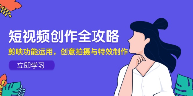 短视频创作全攻略，剪映功能运用，创意拍摄与特效制作-网赚项目平台