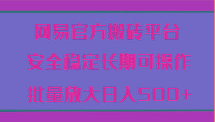 网易官方搬砖平台 安全稳定长期可操作 批量放大日入500+-网赚项目平台