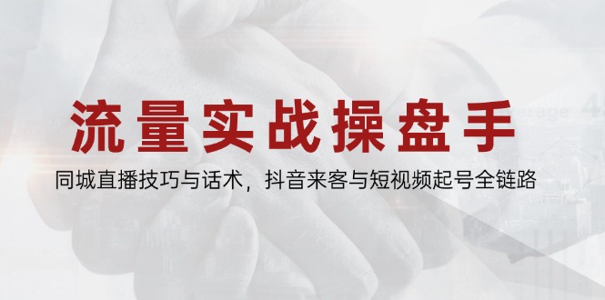 流量实战操盘手，同城直播技巧与话术，抖音来客与短视频起号全链路-网赚项目平台