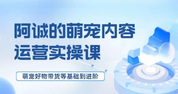 萌宠短视频运营实操课，​萌宠好物带货基础到进阶-网赚项目平台