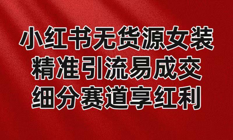 小红书无货源女装，精准引流易成交，平台红利期小白也可操作蓝海赛道-网赚项目平台