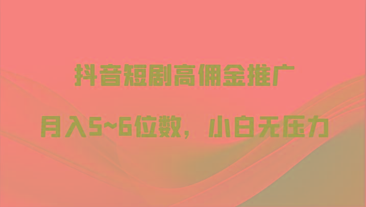 抖音短剧高佣金推广，月入5~6位数，小白无压力-网赚项目平台