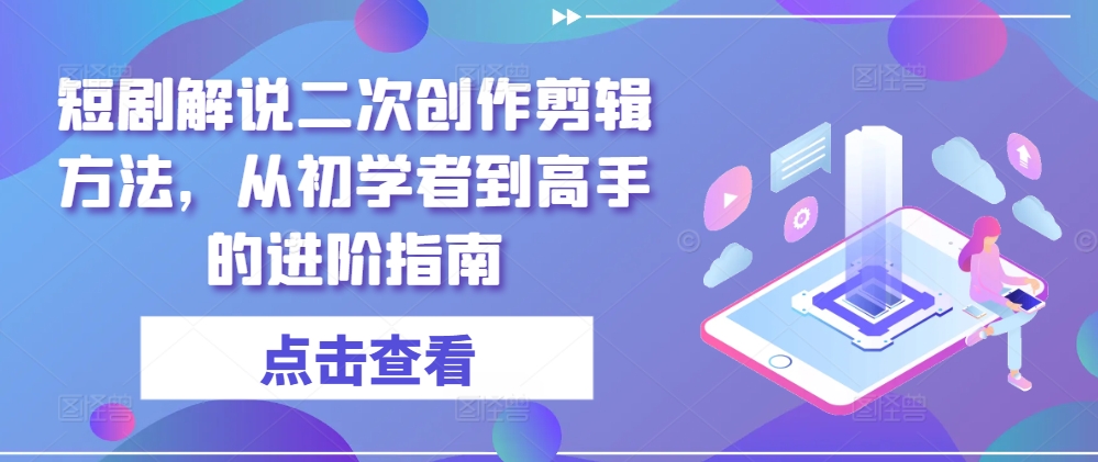 短剧解说二次创作剪辑方法，从初学者到高手的进阶指南-网赚项目平台