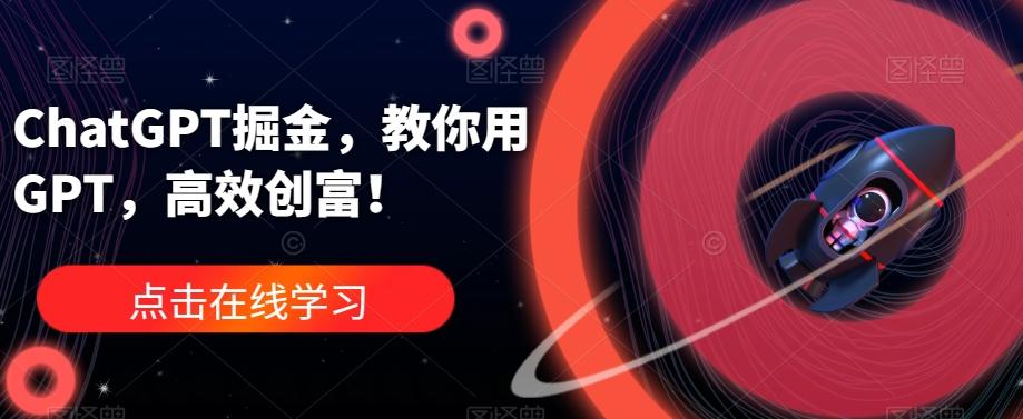 ChatGPT掘金，教你用GPT，高效创富！-网赚项目平台