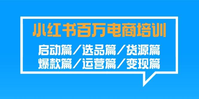 小红书-百万电商培训班：启动篇/选品篇/货源篇/爆款篇/运营篇/变现篇-网赚项目平台