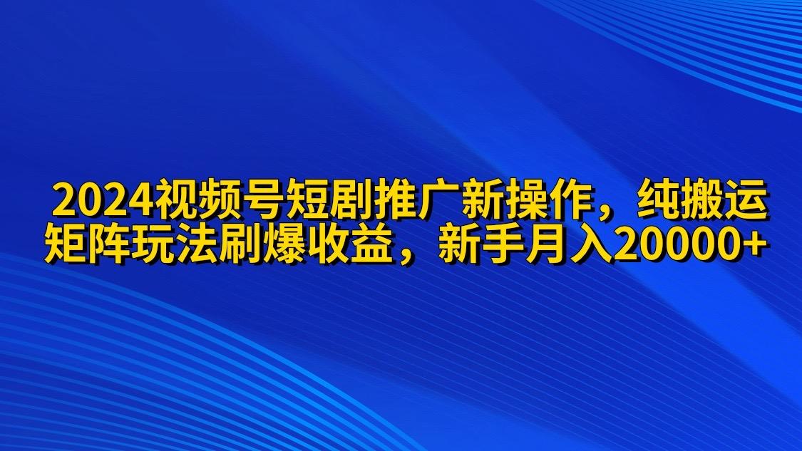 (9916期)2024视频号短剧推广新操作 纯搬运+矩阵连爆打法刷爆流量分成 小白月入20000-网赚项目平台