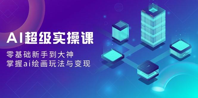 AI超级实操课：零基础新手到大神，掌握ai绘画玩法与变现-网赚项目平台