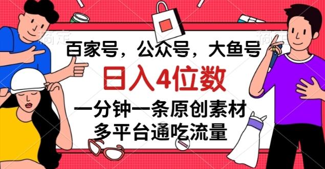 百家号，公众号，大鱼号一分钟一条原创素材，多平台通吃流量，日入4位数【揭秘】-网赚项目平台