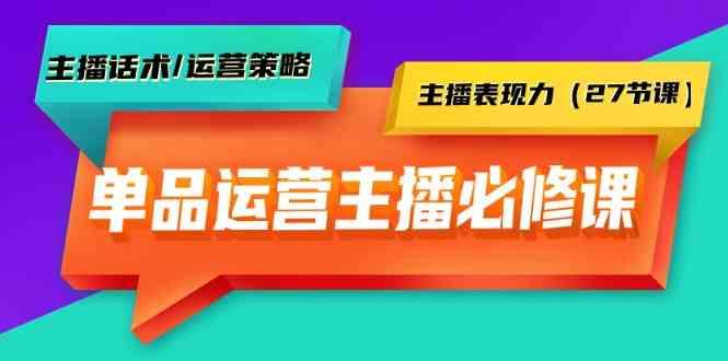 单品运营实操主播必修课：主播话术/运营策略/主播表现力(27节课)-网赚项目平台