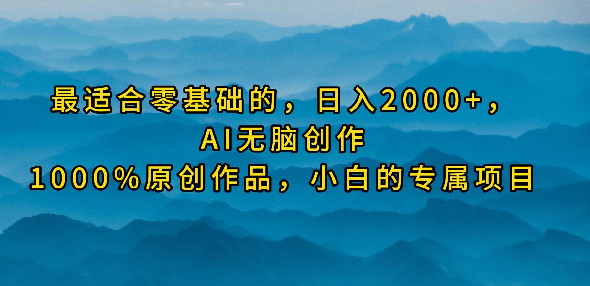 (9866期)最适合零基础的，日入2000+，AI无脑创作，100%原创作品，小白的专属项目-网赚项目平台