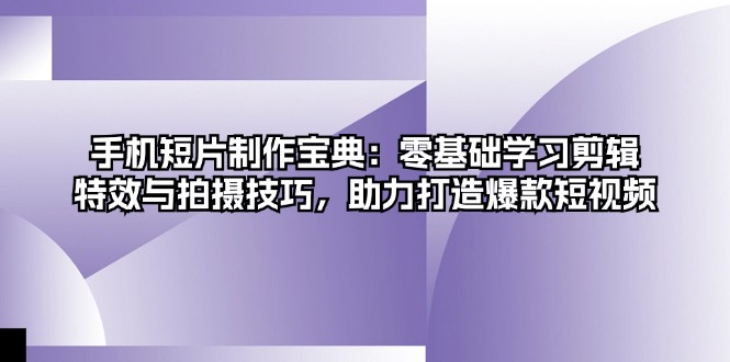 手机短片制作宝典：零基础学习剪辑、特效与拍摄技巧，助力打造爆款短视频-网赚项目平台