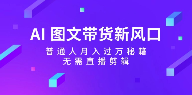 AI图文带货新风口：普通人月入过万秘籍，无需直播剪辑-网赚项目平台