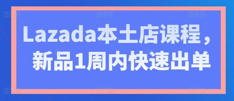 Lazada本土店课程，新品1周内快速出单-网赚项目平台