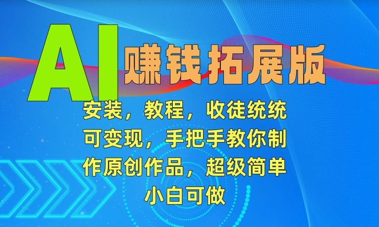 AI赚钱拓展版，安装，教程，收徒统统可变现，手把手教你制作原创作品，超级简单，小白可做【揭秘】-网赚项目平台