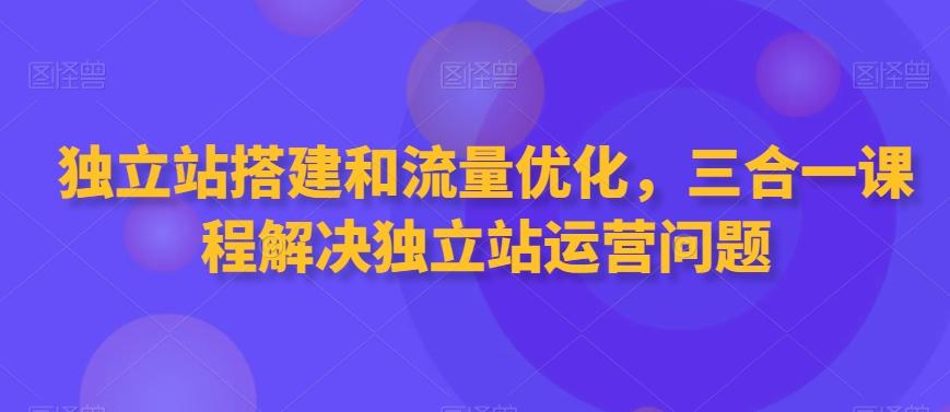 独立站搭建和流量优化，三合一课程解决独立站运营问题-网赚项目平台