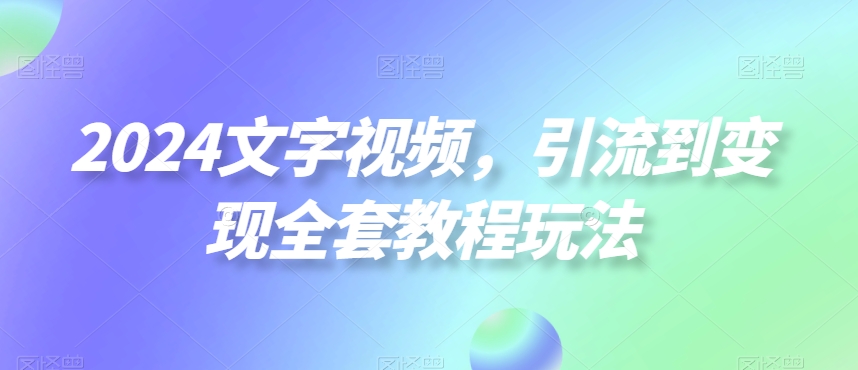 2024文字视频，引流到变现全套教程玩法【揭秘】-网赚项目平台