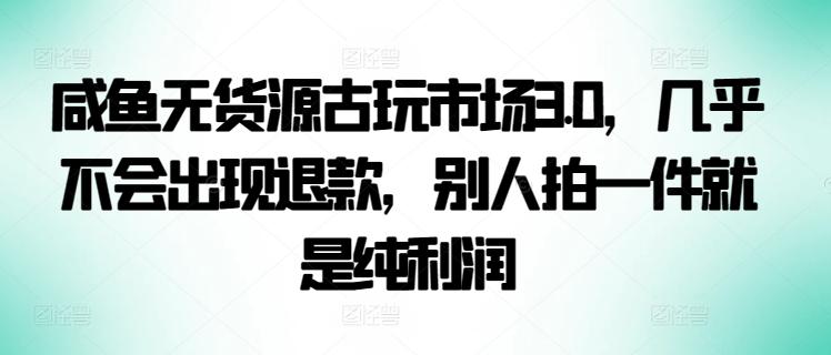 咸鱼无货源古玩市场3.0，几乎不会出现退款，别人拍一件就是纯利润【揭秘】-网赚项目平台