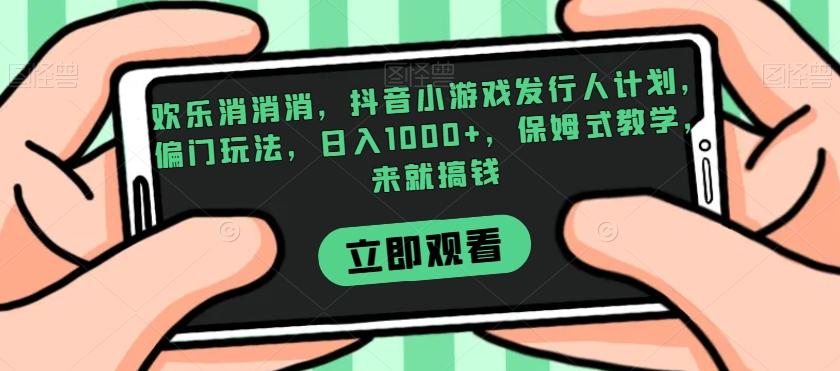 欢乐消消消，抖音小游戏发行人计划，偏门玩法，日入1000+，保姆式教学，来就搞钱-网赚项目平台