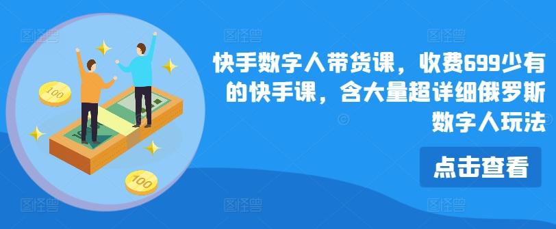 快手数字人带货课，收费699少有的快手课，含大量超详细俄罗斯数字人玩法-网赚项目平台