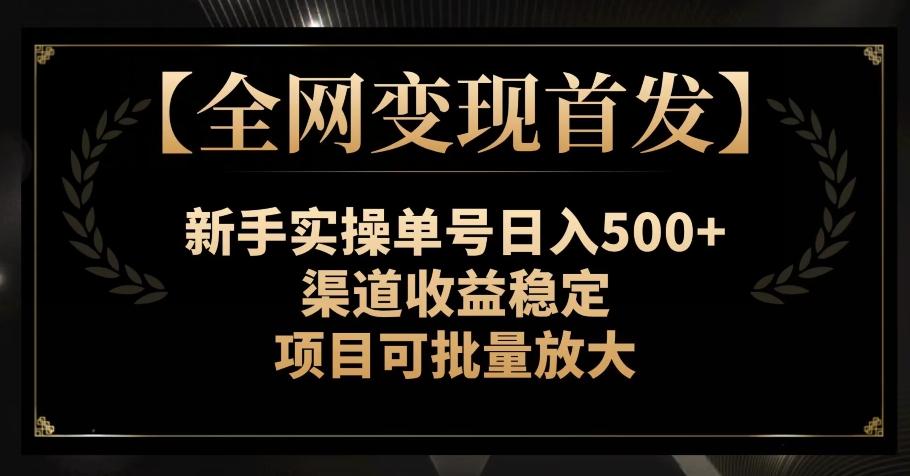 【全网变现首发】新手实操单号日入500+，渠道收益稳定，项目可批量放大【揭秘】-网赚项目平台