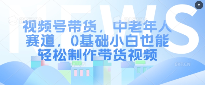 视频号带货，中老年人赛道，0基础小白也能轻松制作带货视频-网赚项目平台
