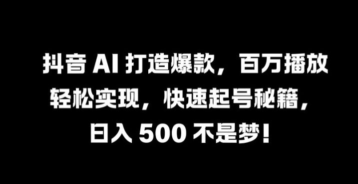抖音 AI 打造爆款，百万播放轻松实现，快速起号秘籍【揭秘】-网赚项目平台