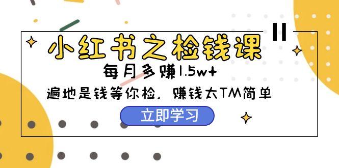 (9890期)小红书之检钱课：从0开始实测每月多赚1.5w起步，赚钱真的太简单了(98节)-网赚项目平台